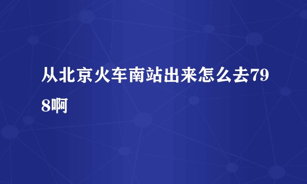 从北京火车南站出来怎么去798啊