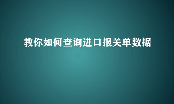 教你如何查询进口报关单数据