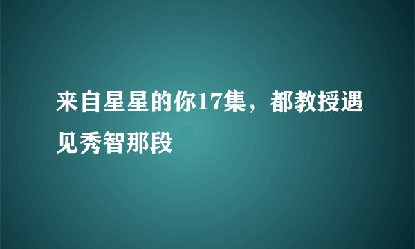 来自星星的你17集，都教授遇见秀智那段