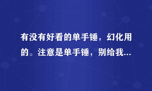 有没有好看的单手锤，幻化用的。注意是单手锤，别给我个主手锤。最好标明出处，谢谢。
