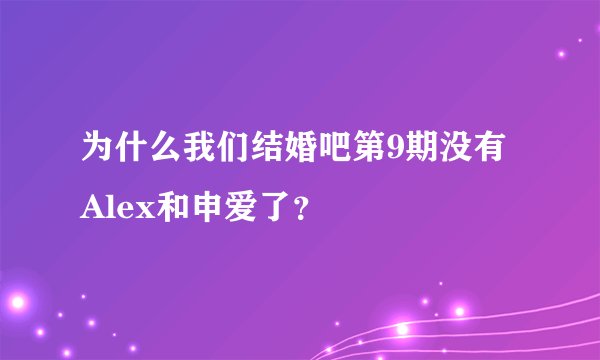 为什么我们结婚吧第9期没有Alex和申爱了？
