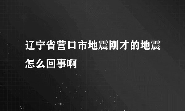 辽宁省营口市地震刚才的地震怎么回事啊