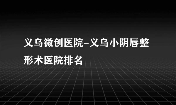 义乌微创医院-义乌小阴唇整形术医院排名