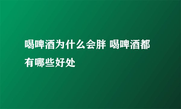 喝啤酒为什么会胖 喝啤酒都有哪些好处