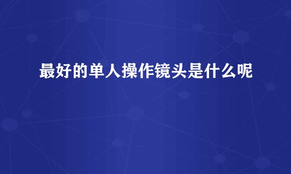最好的单人操作镜头是什么呢