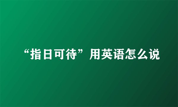 “指日可待”用英语怎么说