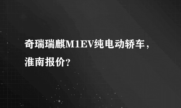 奇瑞瑞麒M1EV纯电动轿车，淮南报价？