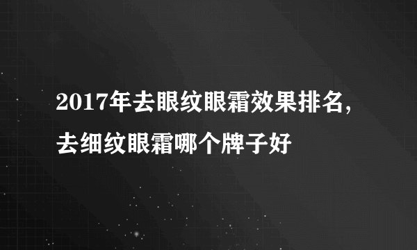 2017年去眼纹眼霜效果排名,去细纹眼霜哪个牌子好