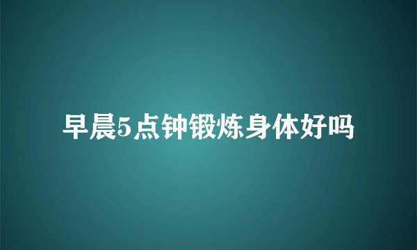 早晨5点钟锻炼身体好吗