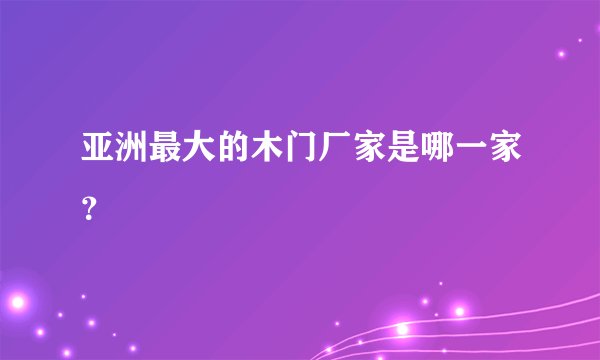 亚洲最大的木门厂家是哪一家？