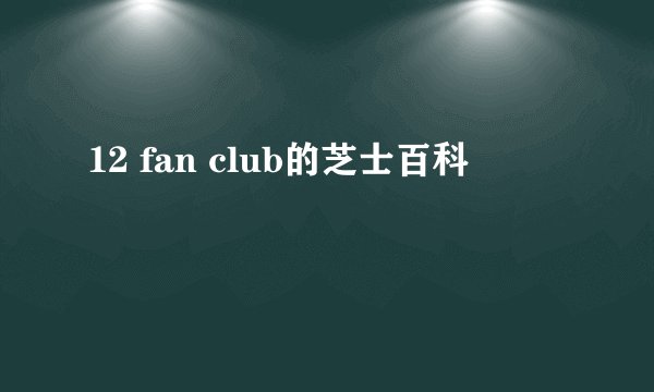 12 fan club的芝士百科