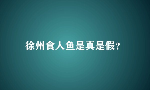 徐州食人鱼是真是假？