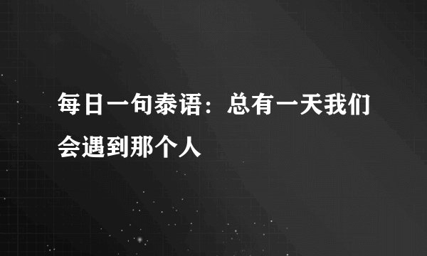 每日一句泰语：总有一天我们会遇到那个人
