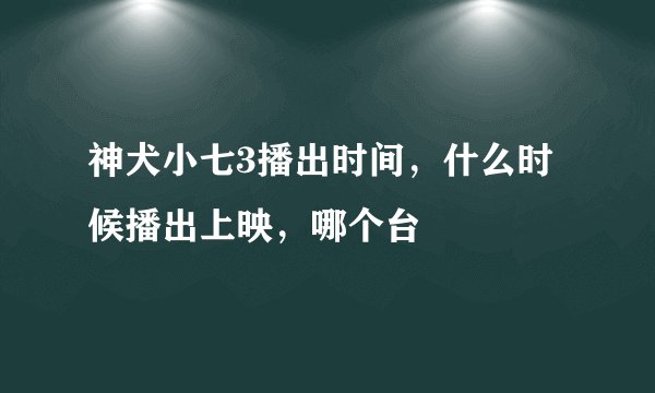 神犬小七3播出时间，什么时候播出上映，哪个台