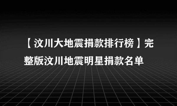 【汶川大地震捐款排行榜】完整版汶川地震明星捐款名单