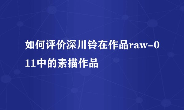 如何评价深川铃在作品raw-011中的素描作品