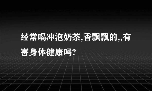 经常喝冲泡奶茶,香飘飘的,,有害身体健康吗?