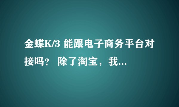 金蝶K/3 能跟电子商务平台对接吗？ 除了淘宝，我们自己的商城电子平台
