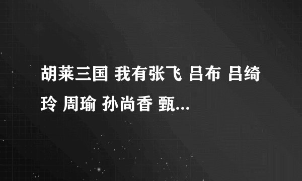 胡莱三国 我有张飞 吕布 吕绮玲 周瑜 孙尚香 甄姬 黄月英 陈宫 郭嘉 魏延 技能怎么搭配 全部5格 求高手