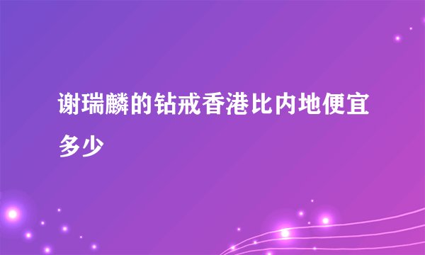 谢瑞麟的钻戒香港比内地便宜多少