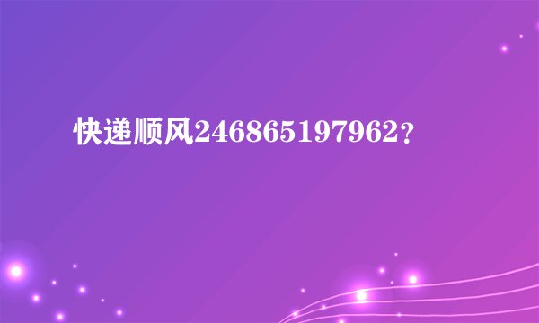 快递顺风246865197962？