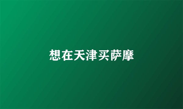 想在天津买萨摩