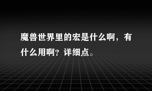 魔兽世界里的宏是什么啊，有什么用啊？详细点。