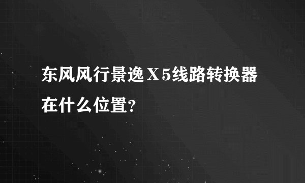 东风风行景逸Ⅹ5线路转换器在什么位置？