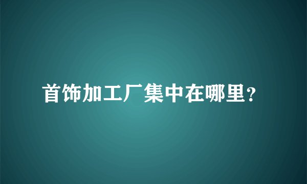 首饰加工厂集中在哪里？