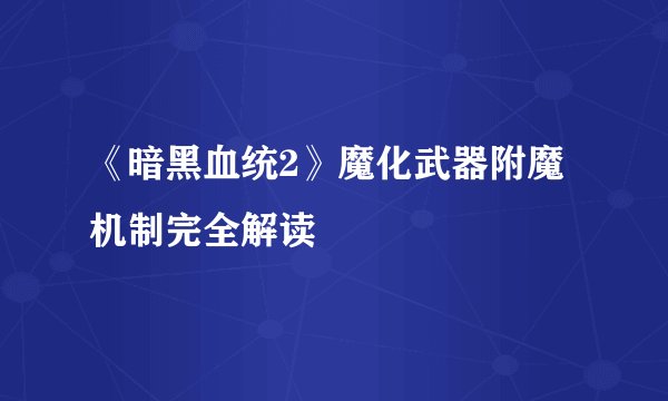 《暗黑血统2》魔化武器附魔机制完全解读