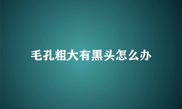 毛孔粗大有黑头怎么办