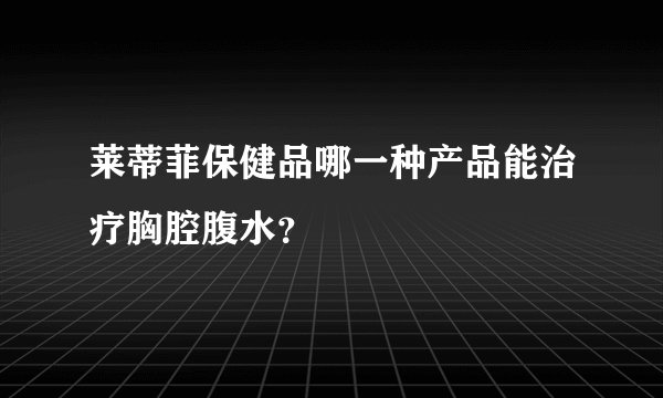 莱蒂菲保健品哪一种产品能治疗胸腔腹水？