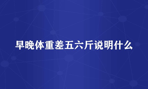 早晚体重差五六斤说明什么