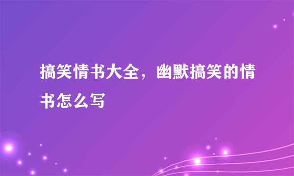 搞笑情书大全，幽默搞笑的情书怎么写
