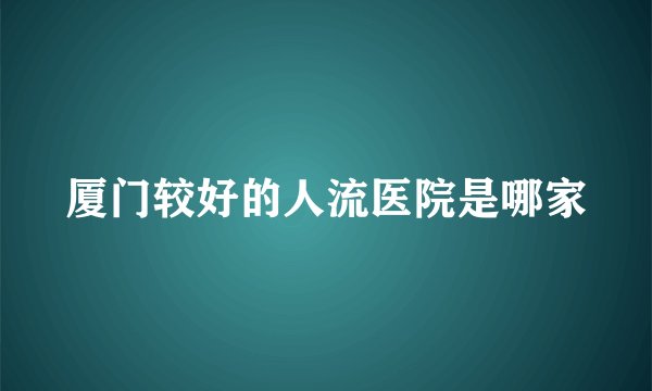 厦门较好的人流医院是哪家