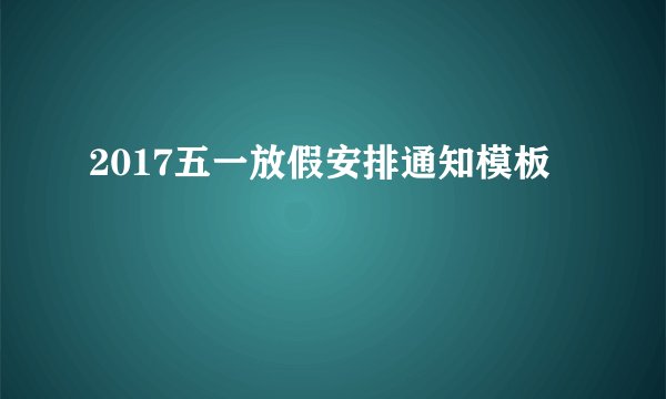 2017五一放假安排通知模板