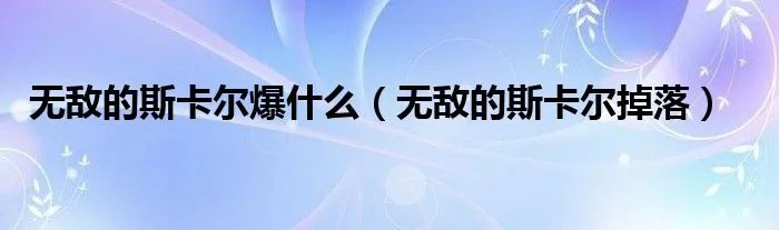 无敌的斯卡尔爆什么（无敌的斯卡尔掉落）