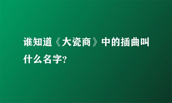谁知道《大瓷商》中的插曲叫什么名字？