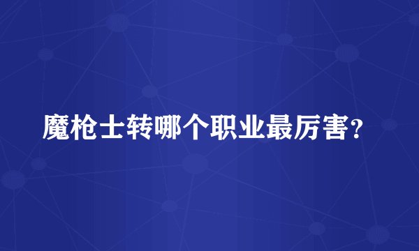 魔枪士转哪个职业最厉害？