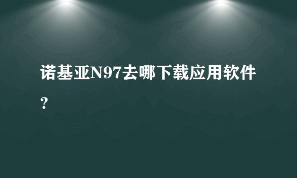 诺基亚N97去哪下载应用软件？