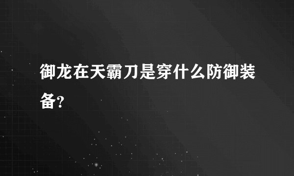 御龙在天霸刀是穿什么防御装备？