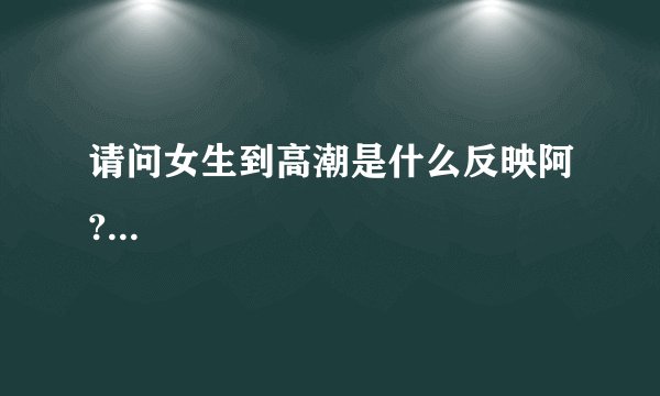 请问女生到高潮是什么反映阿?...