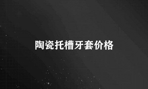 陶瓷托槽牙套价格