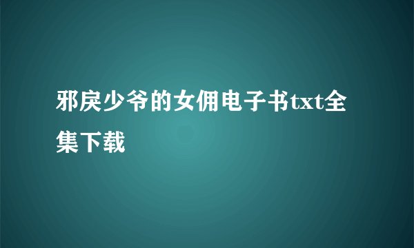 邪戾少爷的女佣电子书txt全集下载