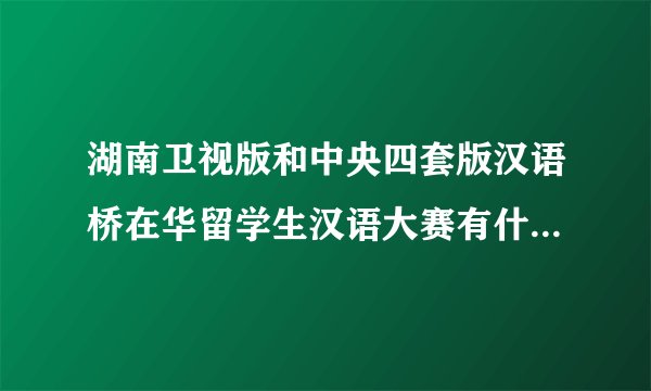 湖南卫视版和中央四套版汉语桥在华留学生汉语大赛有什么关系与区别？