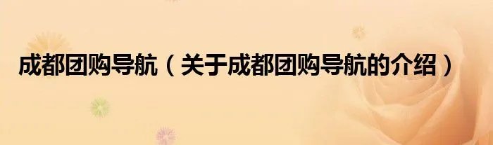 成都团购导航（关于成都团购导航的介绍）