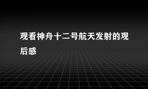 观看神舟十二号航天发射的观后感