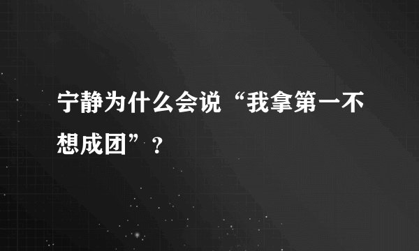宁静为什么会说“我拿第一不想成团”？