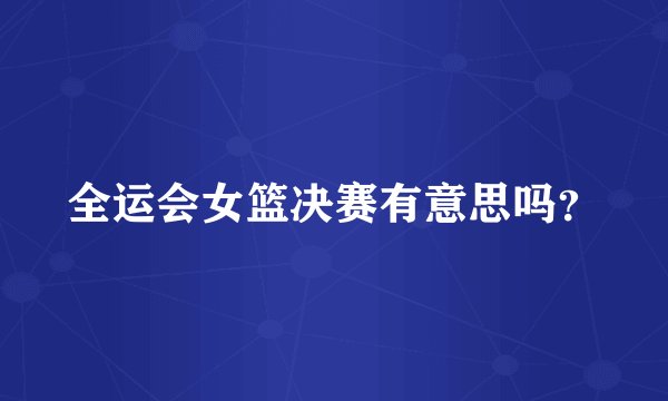 全运会女篮决赛有意思吗?