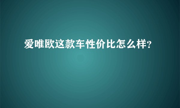 爱唯欧这款车性价比怎么样?